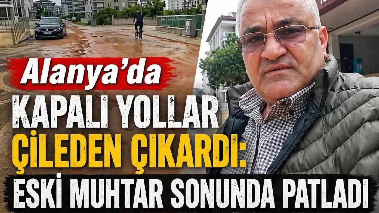 Alanya’da kapalı yollar çileden çıkardı: Eski muhtar sonunda patladı